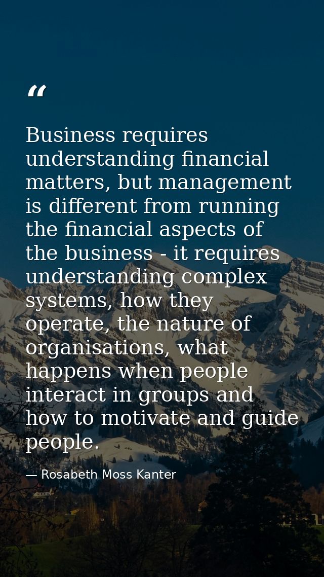 Business requires understanding financial matters, but management is different from running the financial aspects of the — Rosabeth Moss Kanter