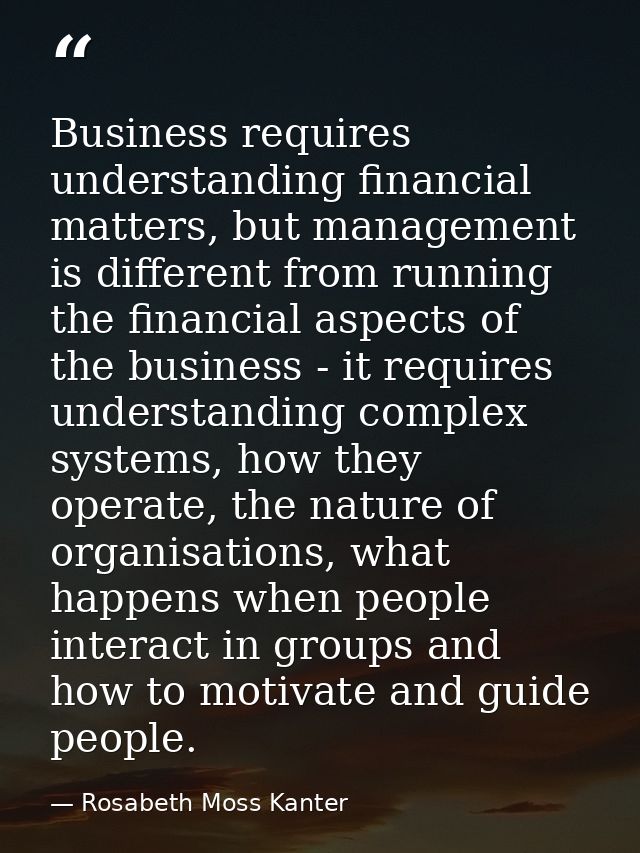 Business requires understanding financial matters, but management is different from running the financial aspects of the — Rosabeth Moss Kanter