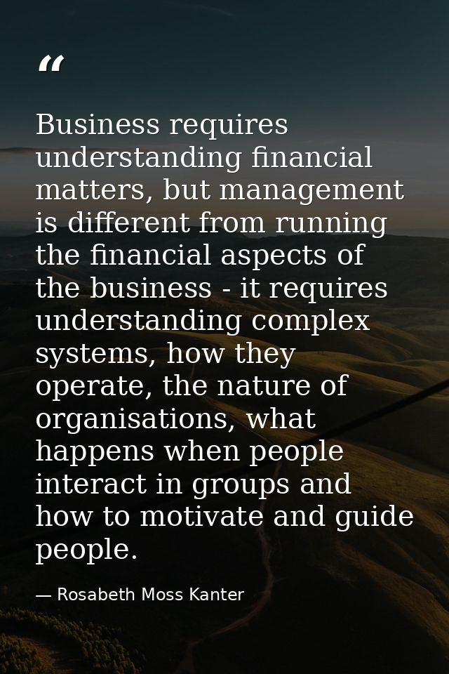 Business requires understanding financial matters, but management is different from running the financial aspects of the — Rosabeth Moss Kanter