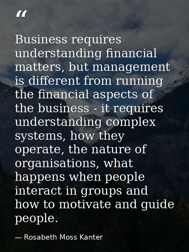 Business requires understanding financial matters, but management is different from running the financial aspects of the — Rosabeth Moss Kanter