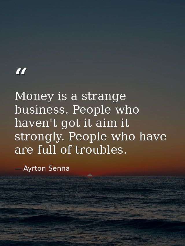 Money is a strange business. People who haven't got it aim it strongly. People who have are full of troubles. — Ayrton Senna