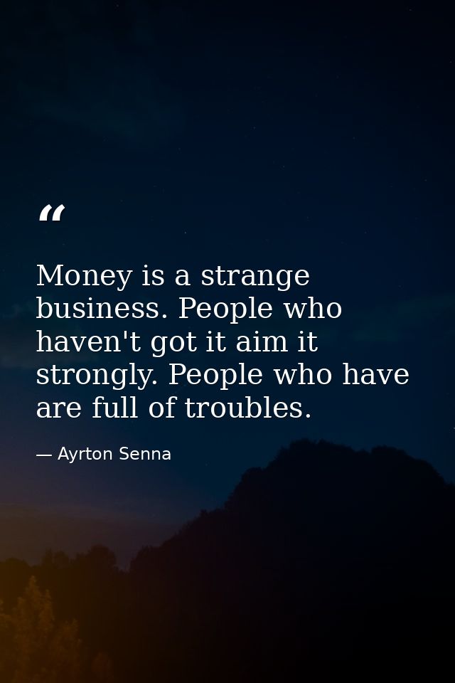 Money is a strange business. People who haven't got it aim it strongly. People who have are full of troubles. — Ayrton Senna