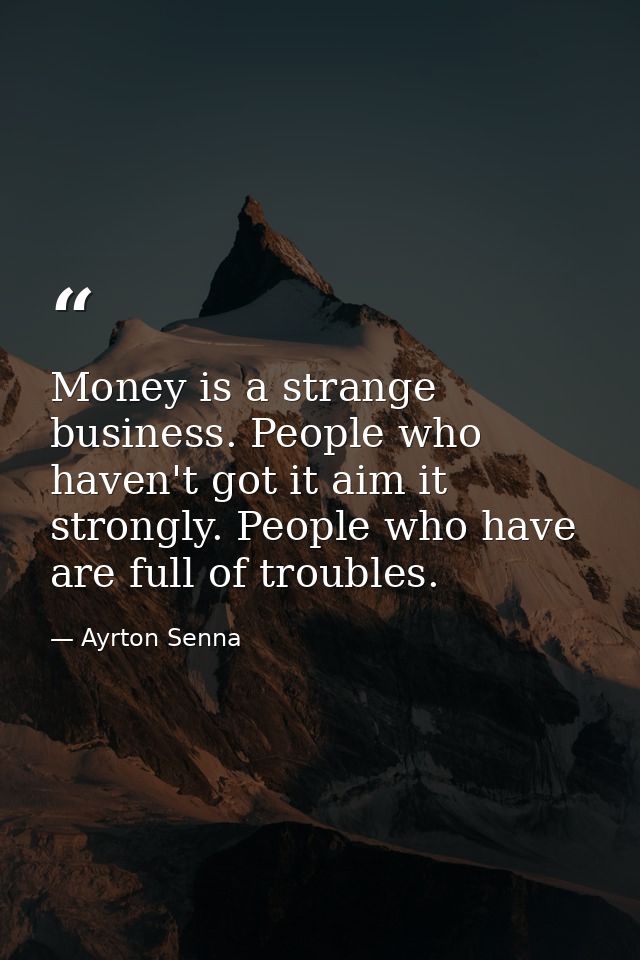 Money is a strange business. People who haven't got it aim it strongly. People who have are full of troubles. — Ayrton Senna