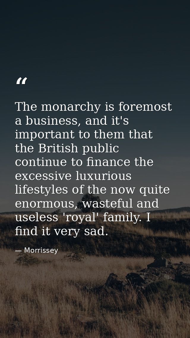 The monarchy is foremost a business, and it's important to them that the British public continue to finance the excessiv — Morrissey