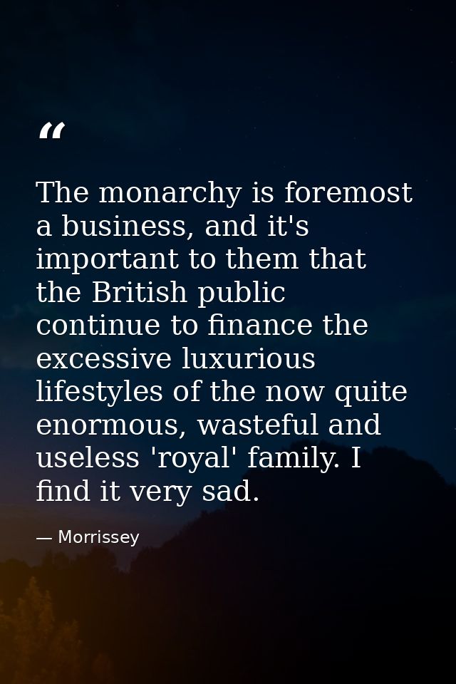 The monarchy is foremost a business, and it's important to them that the British public continue to finance the excessiv — Morrissey
