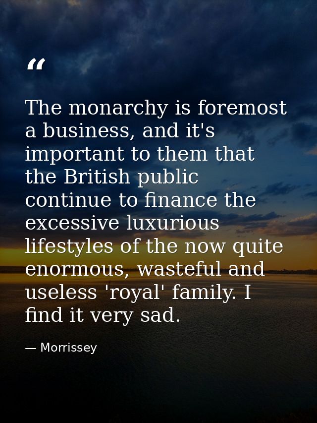 The monarchy is foremost a business, and it's important to them that the British public continue to finance the excessiv — Morrissey