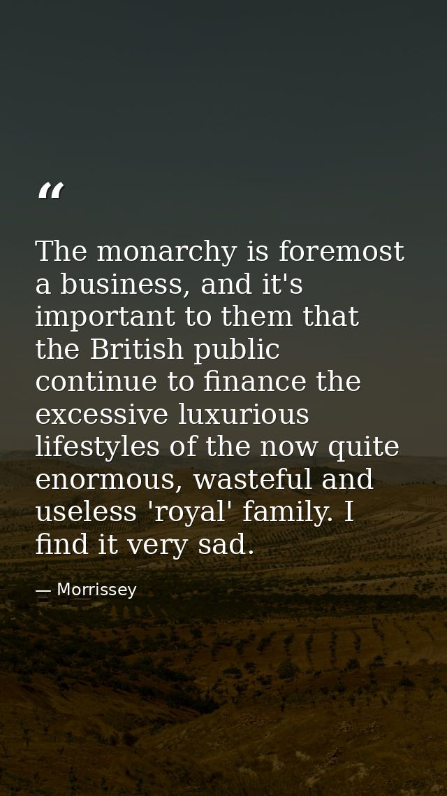 The monarchy is foremost a business, and it's important to them that the British public continue to finance the excessiv — Morrissey