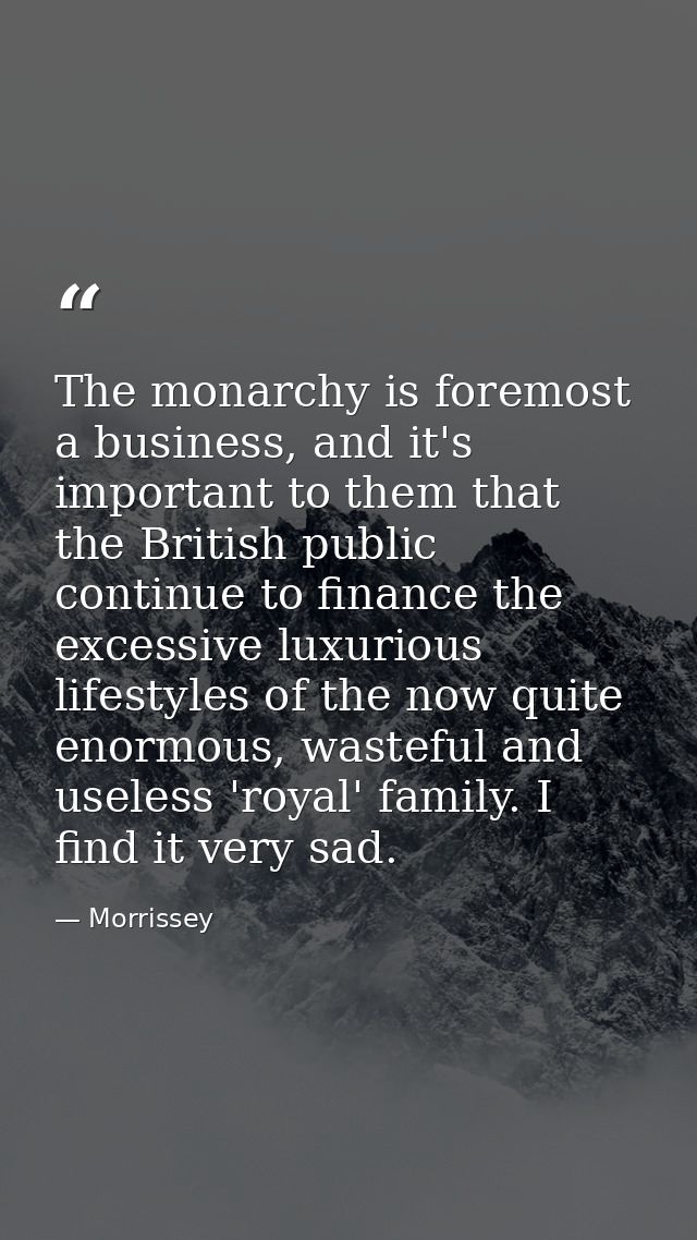 The monarchy is foremost a business, and it's important to them that the British public continue to finance the excessiv — Morrissey