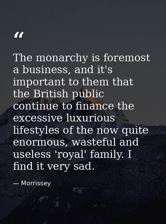 The monarchy is foremost a business, and it's important to them that the British public continue to finance the excessiv — Morrissey