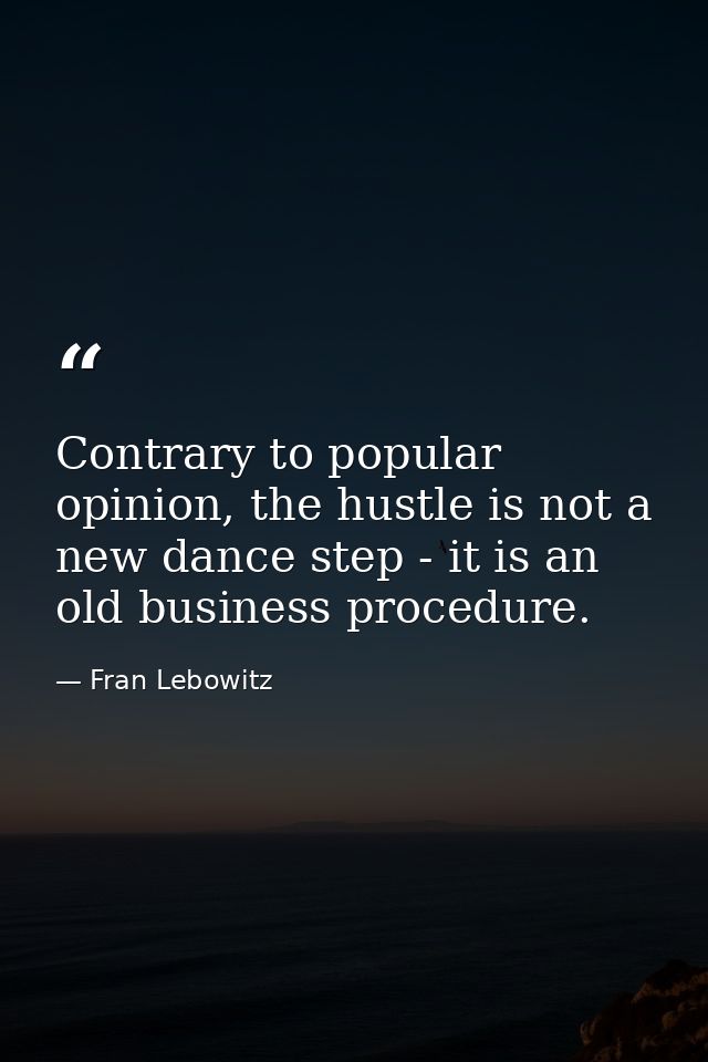 Contrary to popular opinion, the hustle is not a new dance step - it is an old business procedure. — Fran Lebowitz