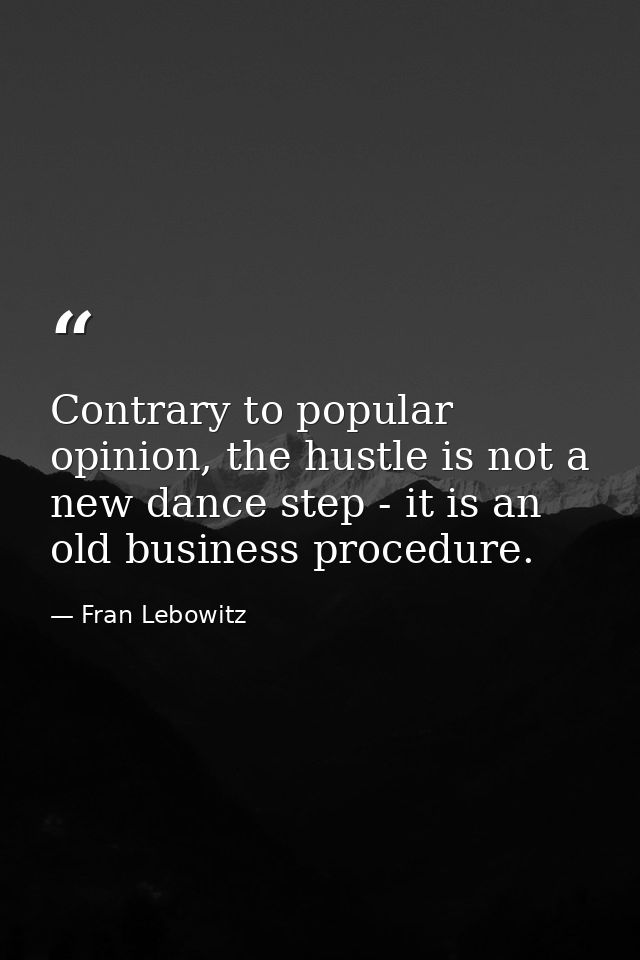 Contrary to popular opinion, the hustle is not a new dance step - it is an old business procedure. — Fran Lebowitz