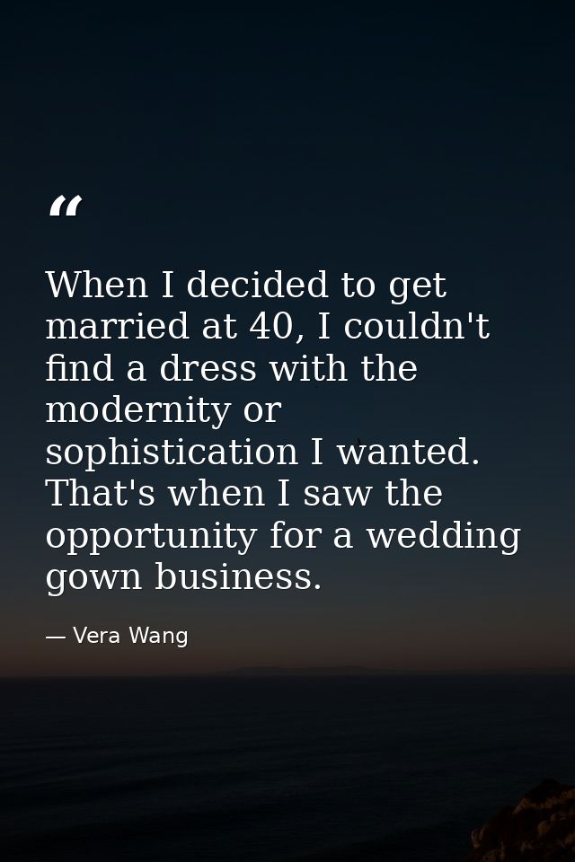 When I decided to get married at 40, I couldn't find a dress with the modernity or sophistication I wanted. That's when  — Vera Wang