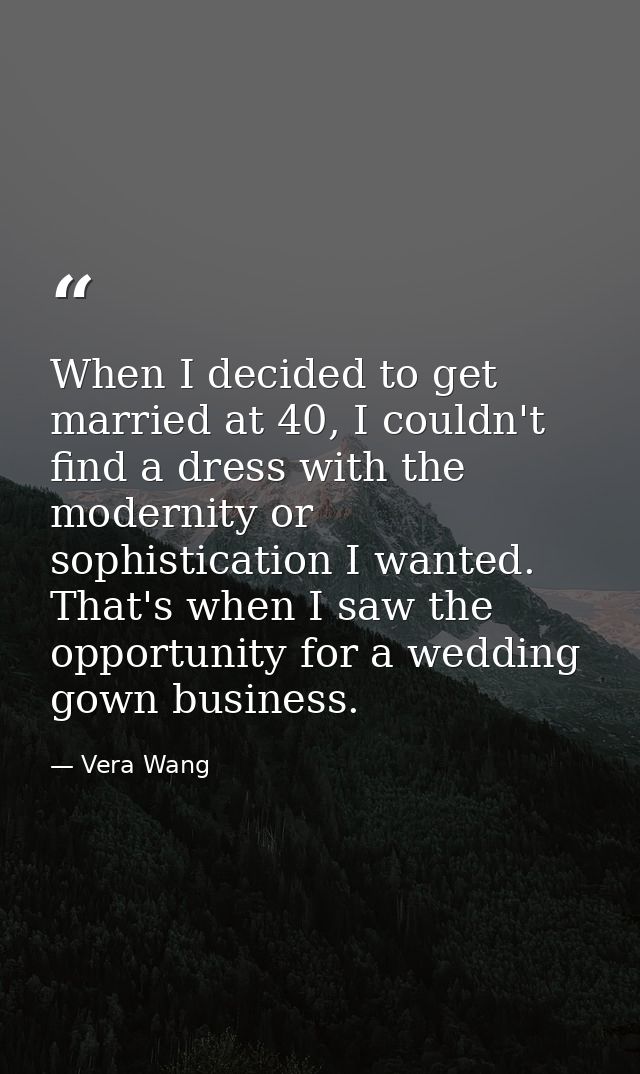 When I decided to get married at 40, I couldn't find a dress with the modernity or sophistication I wanted. That's when  — Vera Wang