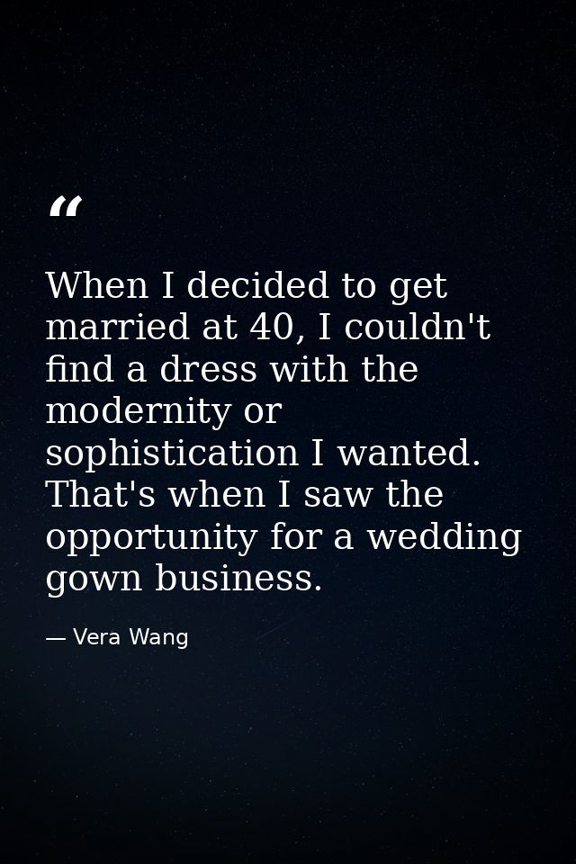 When I decided to get married at 40, I couldn't find a dress with the modernity or sophistication I wanted. That's when  — Vera Wang