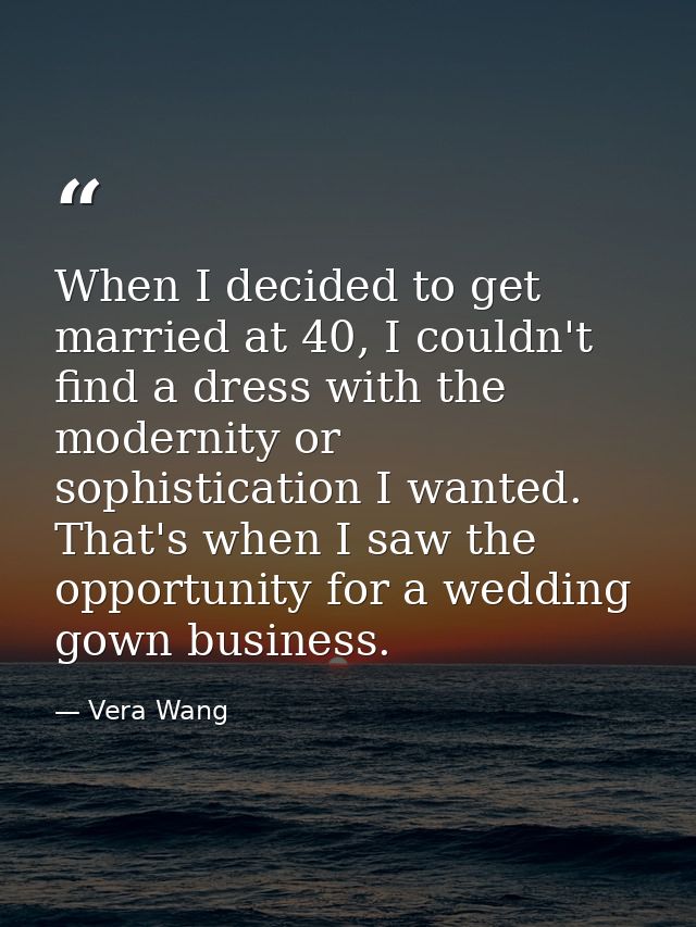 When I decided to get married at 40, I couldn't find a dress with the modernity or sophistication I wanted. That's when  — Vera Wang