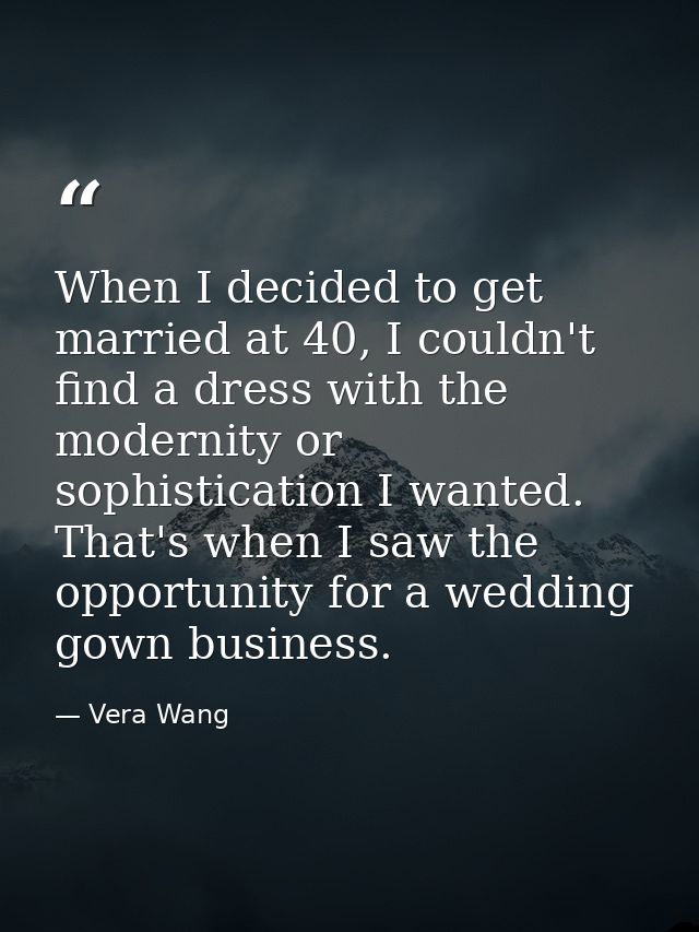 When I decided to get married at 40, I couldn't find a dress with the modernity or sophistication I wanted. That's when  — Vera Wang