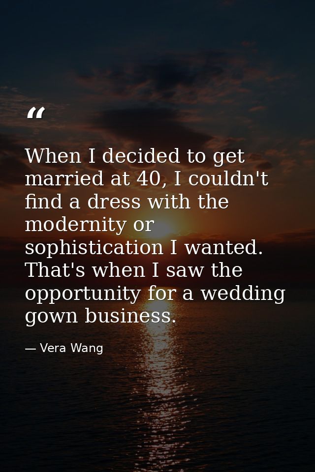 When I decided to get married at 40, I couldn't find a dress with the modernity or sophistication I wanted. That's when  — Vera Wang