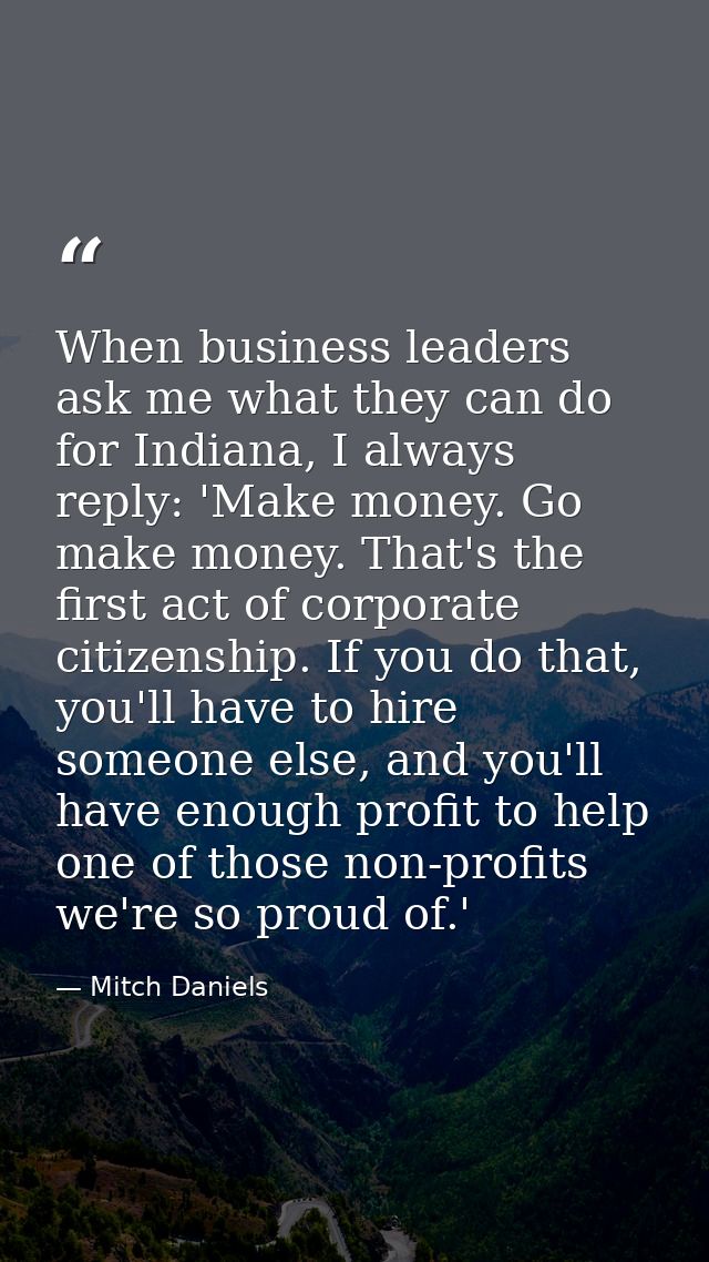 When business leaders ask me what they can do for Indiana, I always reply: 'Make money. Go make money. That's the first  — Mitch Daniels