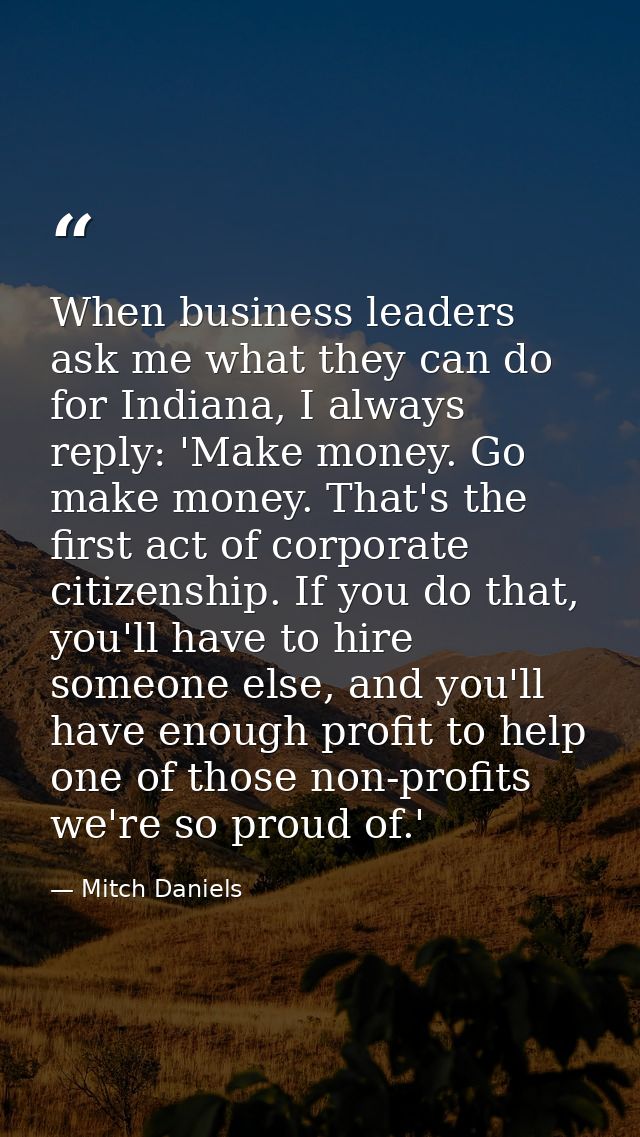 When business leaders ask me what they can do for Indiana, I always reply: 'Make money. Go make money. That's the first  — Mitch Daniels