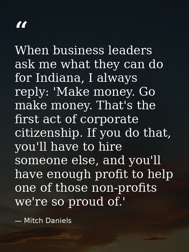 When business leaders ask me what they can do for Indiana, I always reply: 'Make money. Go make money. That's the first  — Mitch Daniels