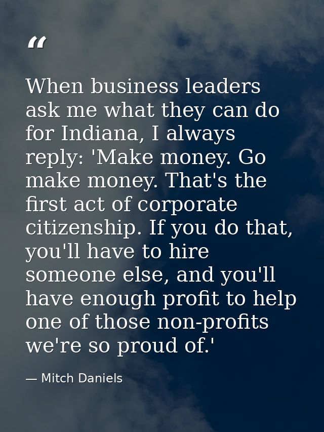 When business leaders ask me what they can do for Indiana, I always reply: 'Make money. Go make money. That's the first  — Mitch Daniels