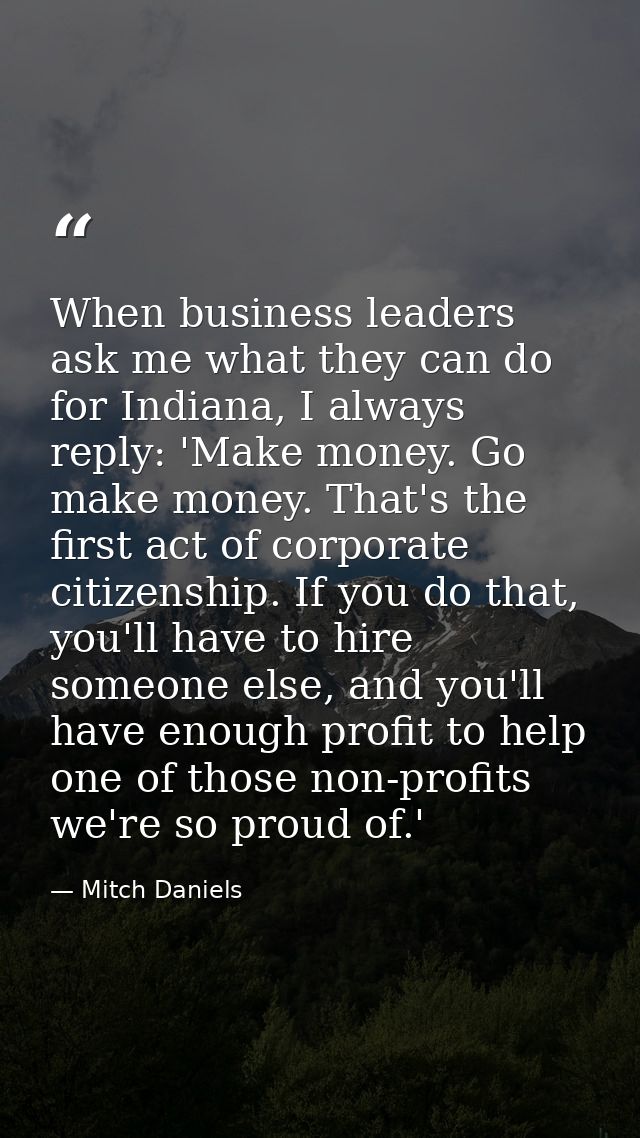 When business leaders ask me what they can do for Indiana, I always reply: 'Make money. Go make money. That's the first  — Mitch Daniels