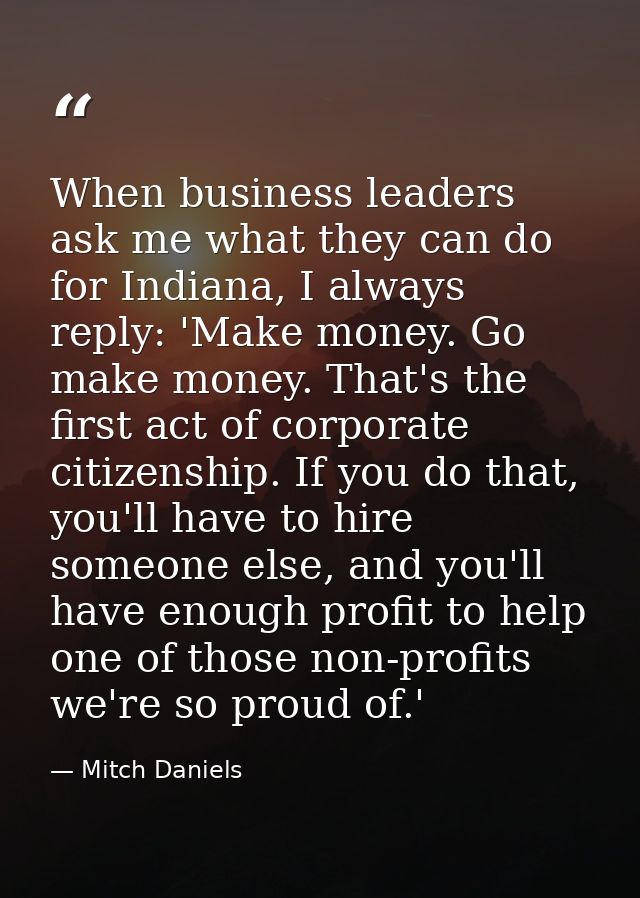 When business leaders ask me what they can do for Indiana, I always reply: 'Make money. Go make money. That's the first  — Mitch Daniels
