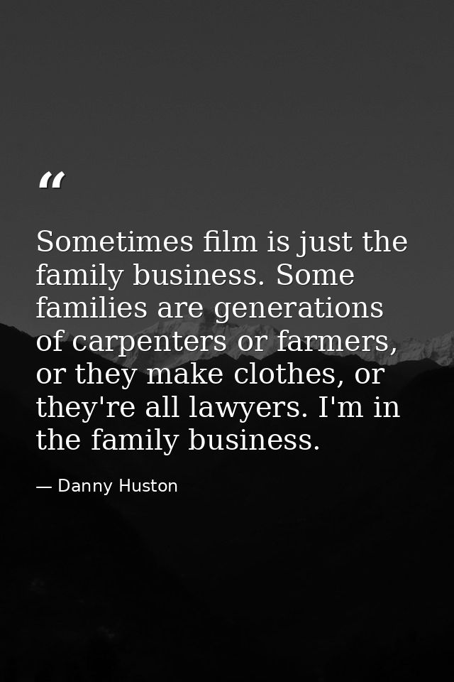 Sometimes film is just the family business. Some families are generations of carpenters or farmers, or they make clothes — Danny Huston
