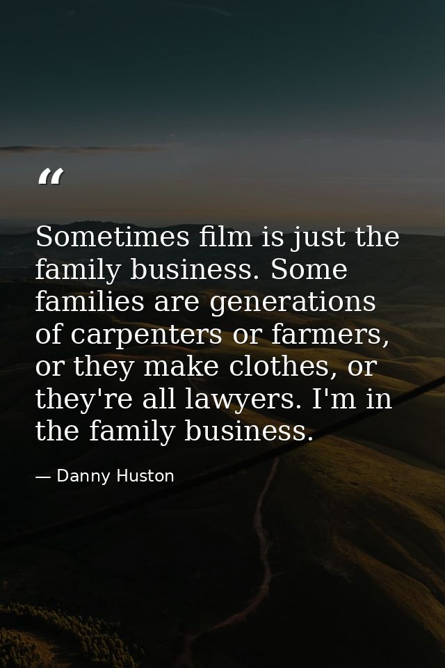 Sometimes film is just the family business. Some families are generations of carpenters or farmers, or they make clothes — Danny Huston