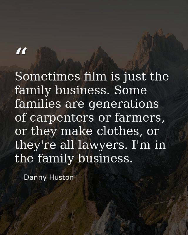 Sometimes film is just the family business. Some families are generations of carpenters or farmers, or they make clothes — Danny Huston