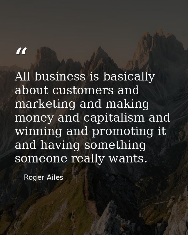 All business is basically about customers and marketing and making money and capitalism and winning and promoting it and — Roger Ailes