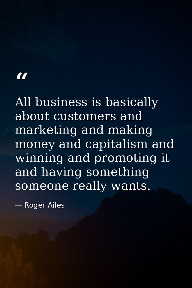 All business is basically about customers and marketing and making money and capitalism and winning and promoting it and — Roger Ailes