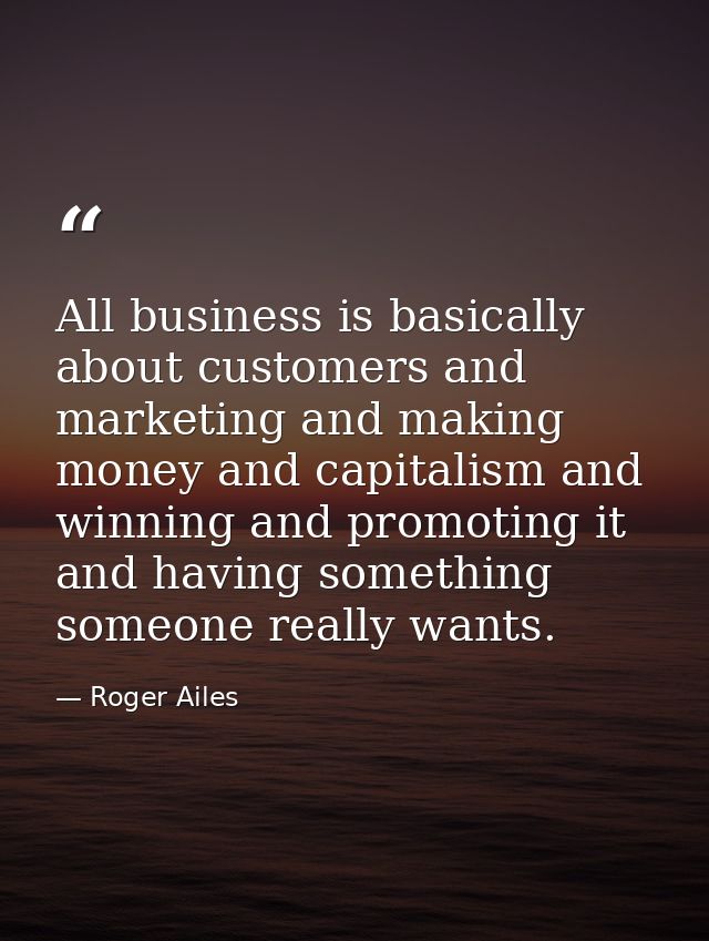 All business is basically about customers and marketing and making money and capitalism and winning and promoting it and — Roger Ailes