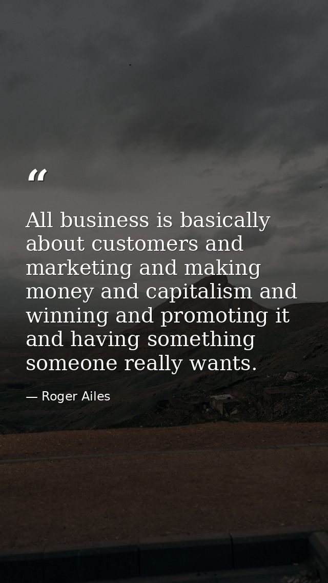 All business is basically about customers and marketing and making money and capitalism and winning and promoting it and — Roger Ailes