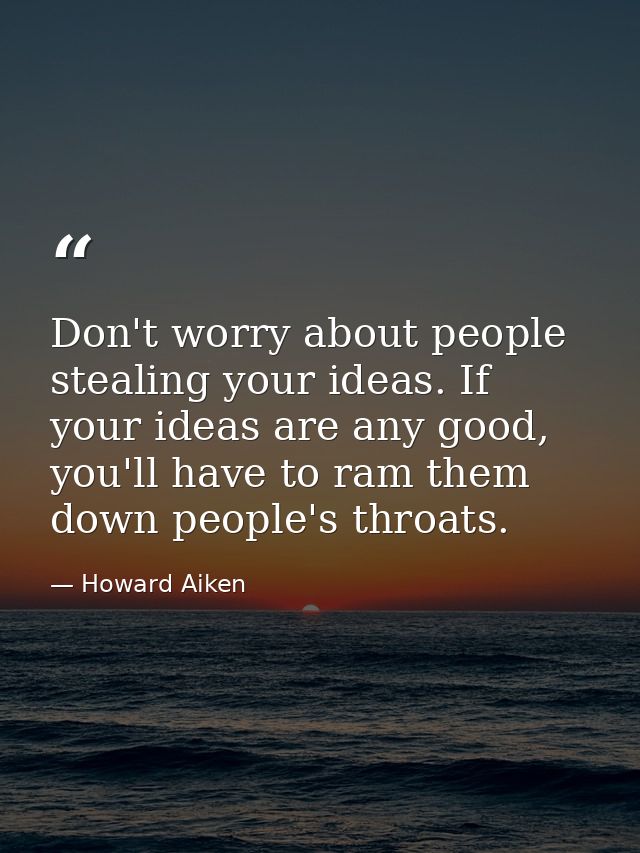 Don't worry about people stealing your ideas. If your ideas are any good, you'll have to ram them down people's throats. — Howard Aiken