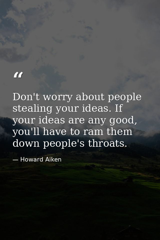 Don't worry about people stealing your ideas. If your ideas are any good, you'll have to ram them down people's throats. — Howard Aiken