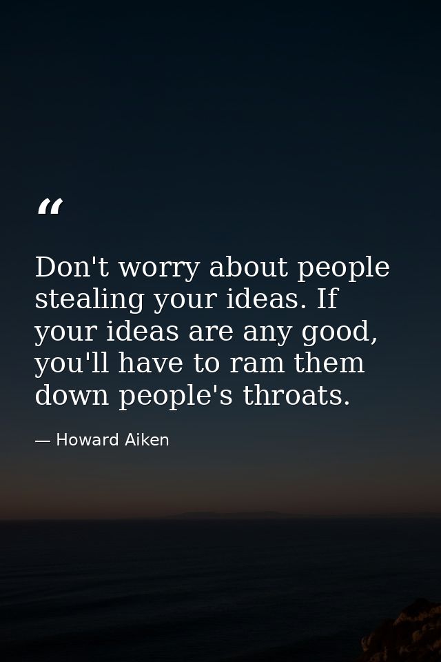 Don't worry about people stealing your ideas. If your ideas are any good, you'll have to ram them down people's throats. — Howard Aiken