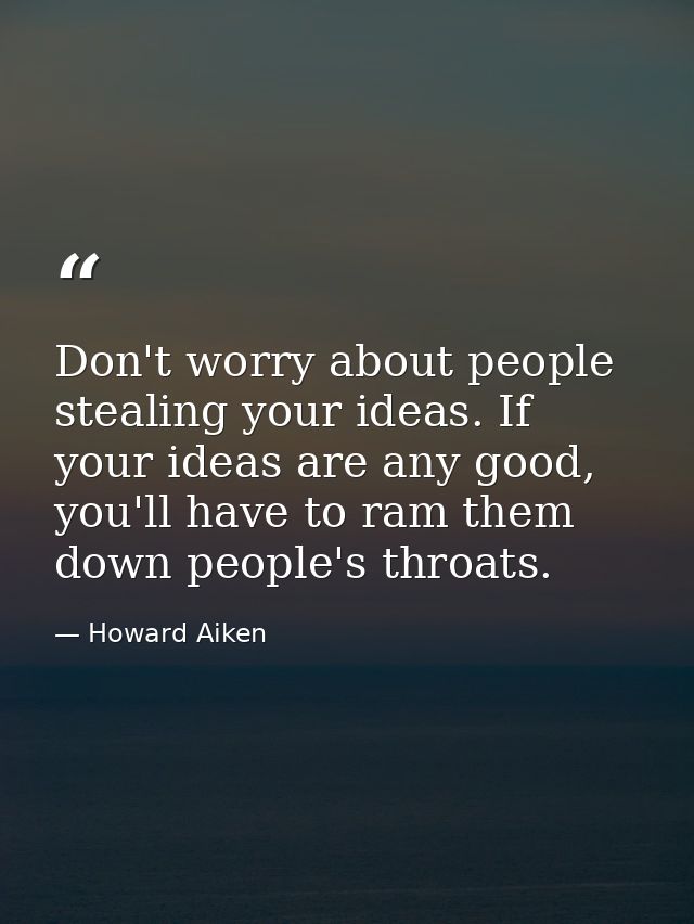 Don't worry about people stealing your ideas. If your ideas are any good, you'll have to ram them down people's throats. — Howard Aiken