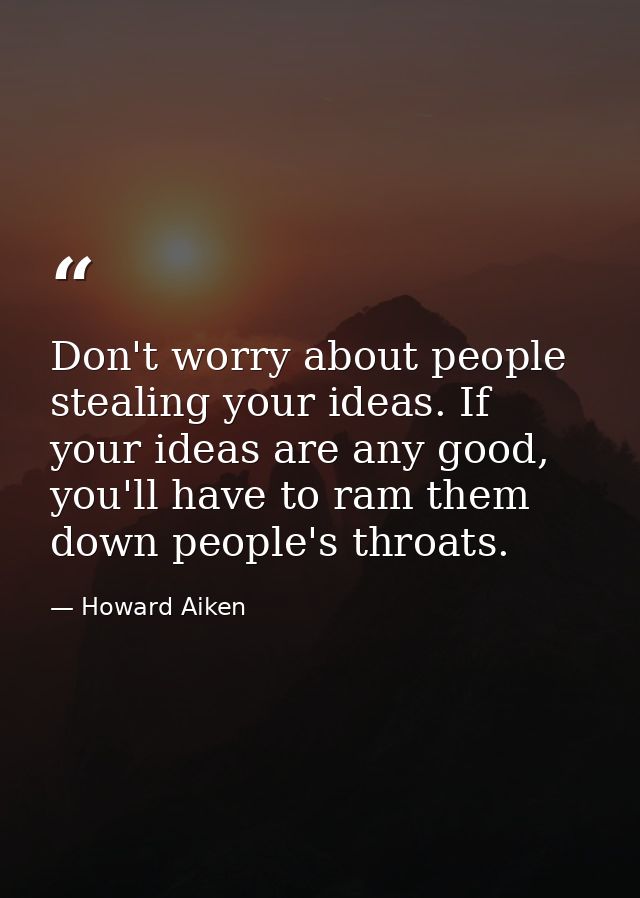 Don't worry about people stealing your ideas. If your ideas are any good, you'll have to ram them down people's throats. — Howard Aiken