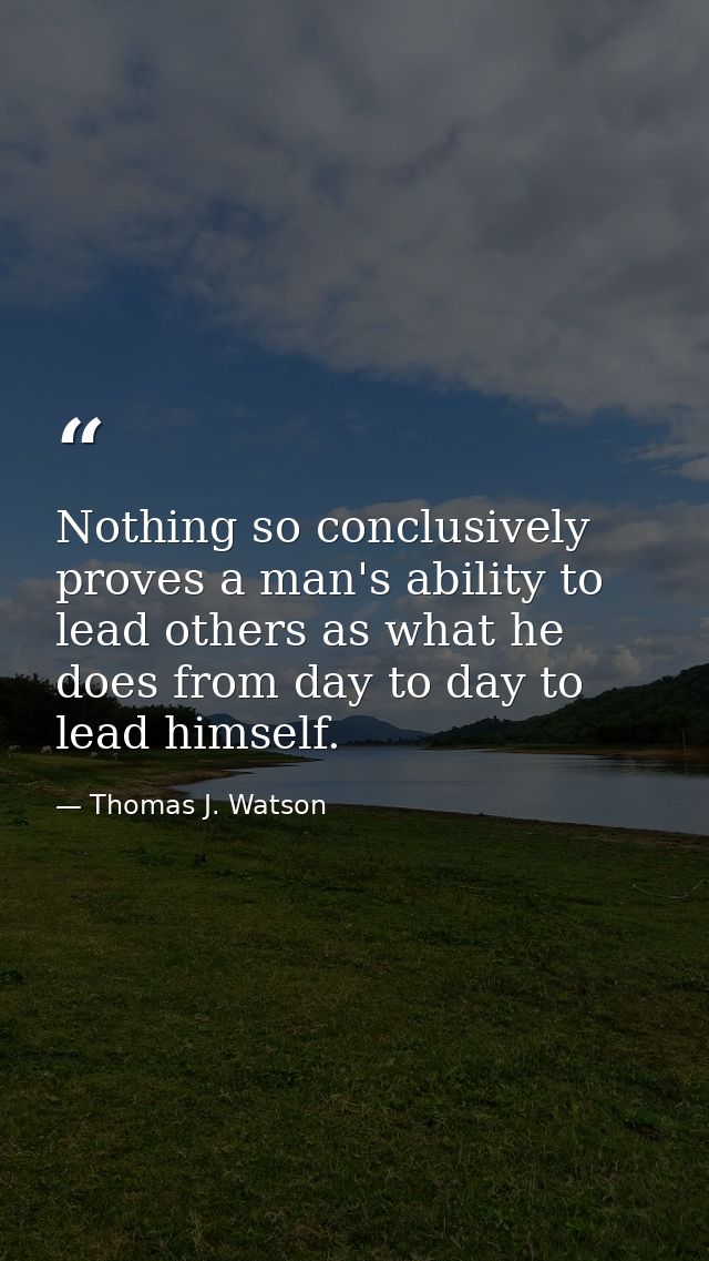 Nothing so conclusively proves a man's ability to lead others as what he does from day to day to lead himself. — Thomas J. Watson