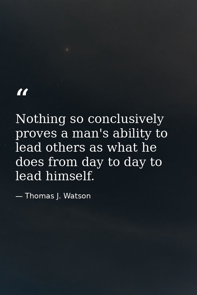 Nothing so conclusively proves a man's ability to lead others as what he does from day to day to lead himself. — Thomas J. Watson