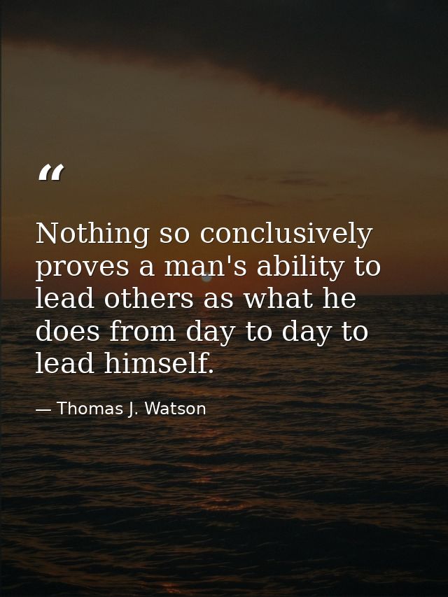 Nothing so conclusively proves a man's ability to lead others as what he does from day to day to lead himself. — Thomas J. Watson