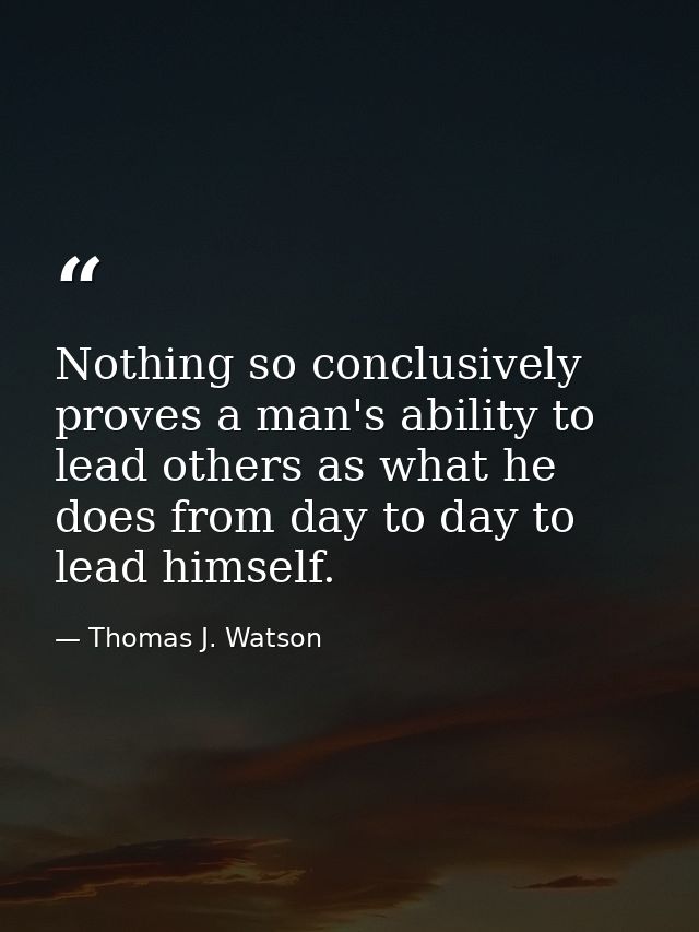 Nothing so conclusively proves a man's ability to lead others as what he does from day to day to lead himself. — Thomas J. Watson