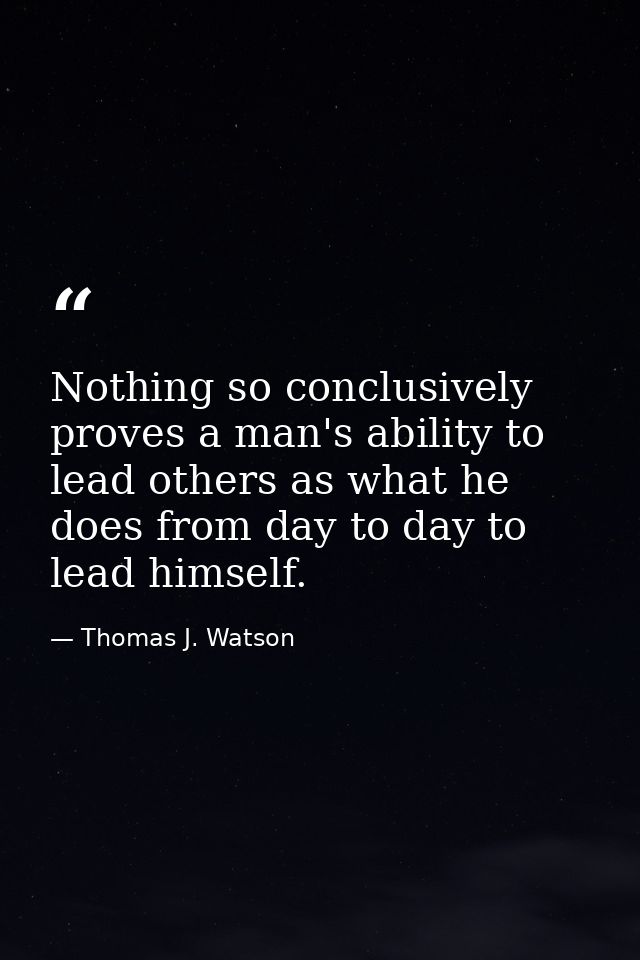 Nothing so conclusively proves a man's ability to lead others as what he does from day to day to lead himself. — Thomas J. Watson