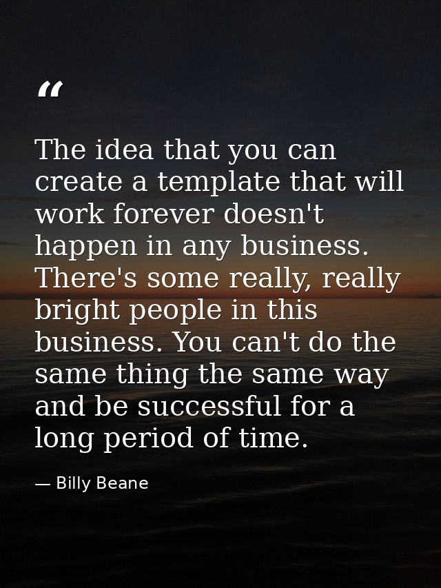 The idea that you can create a template that will work forever doesn't happen in any business. There's some really, real — Billy Beane