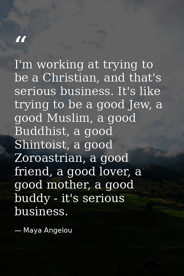 I'm working at trying to be a Christian, and that's serious business. It's like trying to be a good Jew, a good Muslim,  — Maya Angelou