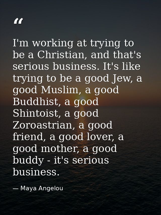 I'm working at trying to be a Christian, and that's serious business. It's like trying to be a good Jew, a good Muslim,  — Maya Angelou