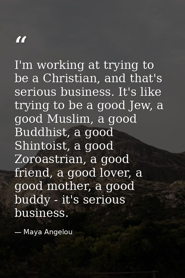 I'm working at trying to be a Christian, and that's serious business. It's like trying to be a good Jew, a good Muslim,  — Maya Angelou