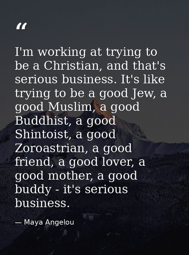 I'm working at trying to be a Christian, and that's serious business. It's like trying to be a good Jew, a good Muslim,  — Maya Angelou