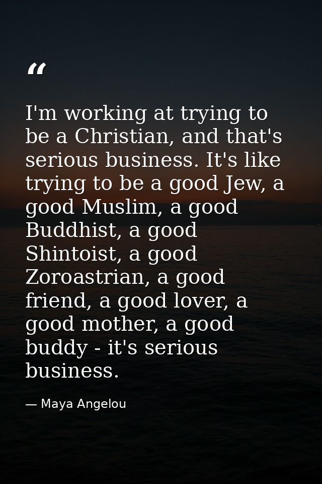 I'm working at trying to be a Christian, and that's serious business. It's like trying to be a good Jew, a good Muslim,  — Maya Angelou
